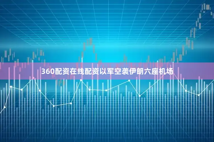 360配资在线配资以军空袭伊朗六座机场