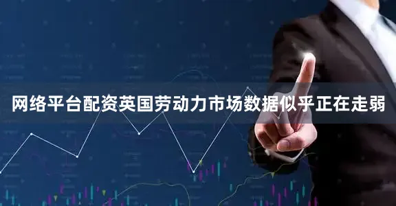 网络平台配资英国劳动力市场数据似乎正在走弱