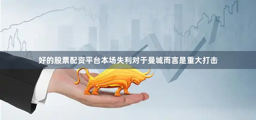 好的股票配资平台本场失利对于曼城而言是重大打击