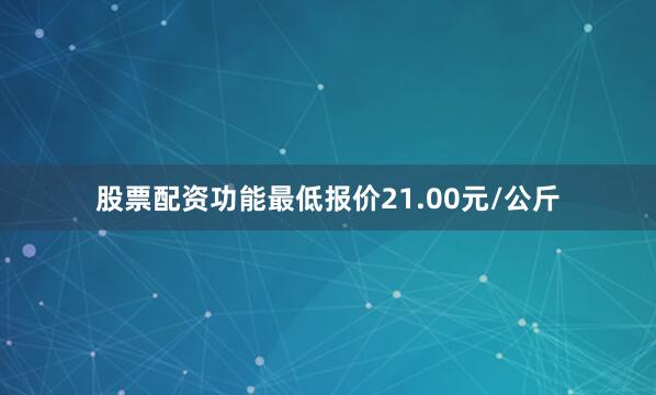 股票配资功能最低报价21.00元/公斤