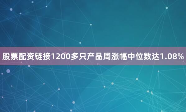 股票配资链接1200多只产品周涨幅中位数达1.08%