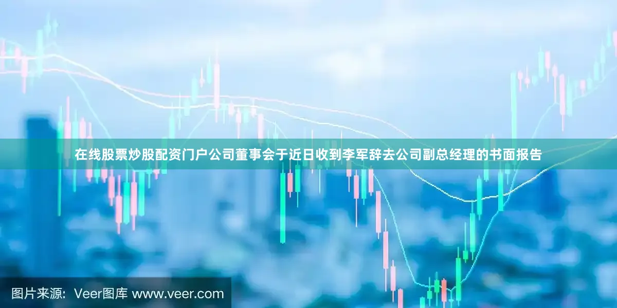 在线股票炒股配资门户公司董事会于近日收到李军辞去公司副总经理的书面报告