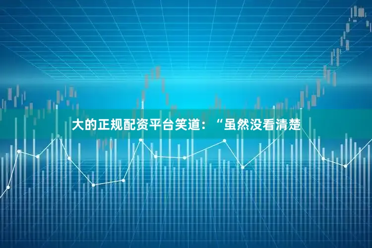 大的正规配资平台笑道：“虽然没看清楚