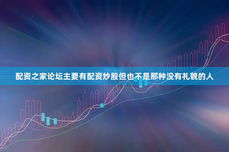 配资之家论坛主要有配资炒股但也不是那种没有礼貌的人
