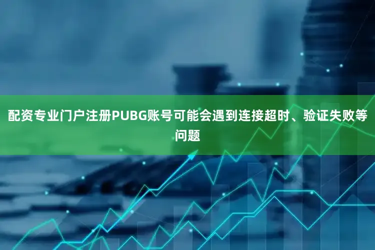 配资专业门户注册PUBG账号可能会遇到连接超时、验证失败等问题