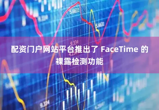 配资门户网站平台推出了 FaceTime 的裸露检测功能