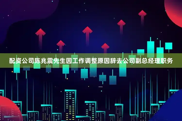 配资公司陈兆震先生因工作调整原因辞去公司副总经理职务