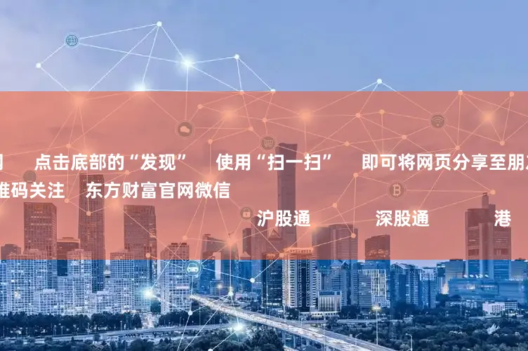 配资评测网      点击底部的“发现”     使用“扫一扫”     即可将网页分享至朋友圈                            扫描二维码关注    东方财富官网微信                                                                        沪股通             深股通             港