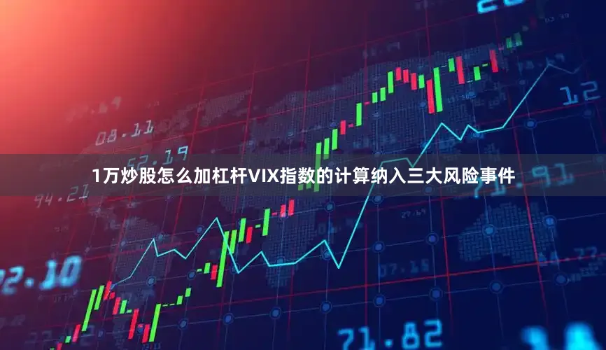 1万炒股怎么加杠杆VIX指数的计算纳入三大风险事件