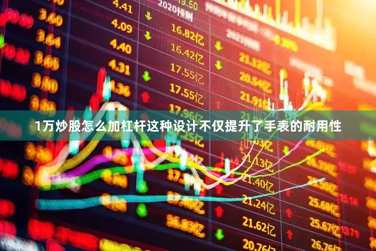 1万炒股怎么加杠杆这种设计不仅提升了手表的耐用性