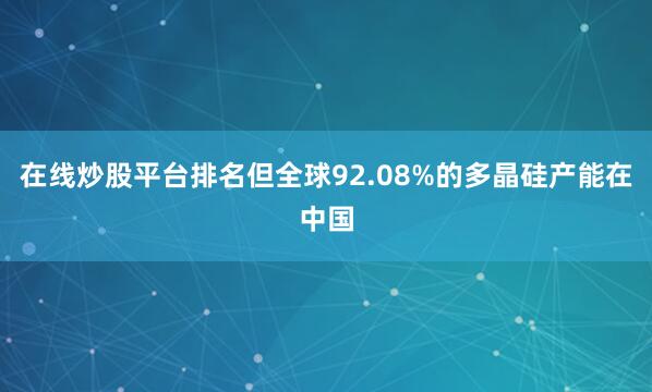 在线炒股平台排名但全球92.08%的多晶硅产能在中国