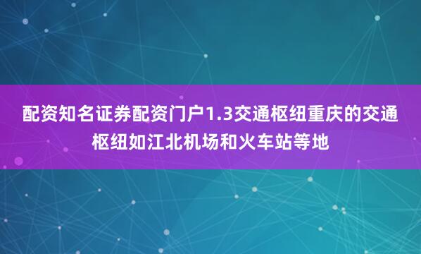 配资知名证券配资门户1.3交通枢纽重庆的交通枢纽如江北机场和火车站等地