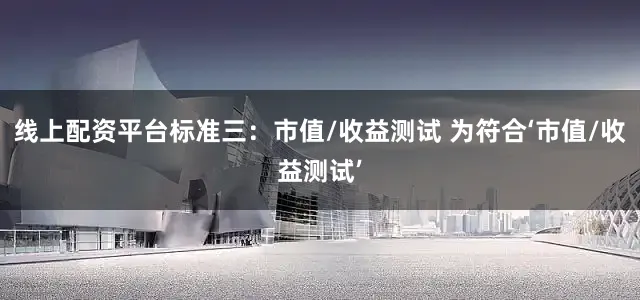 线上配资平台标准三：市值/收益测试 为符合‘市值/收益测试’