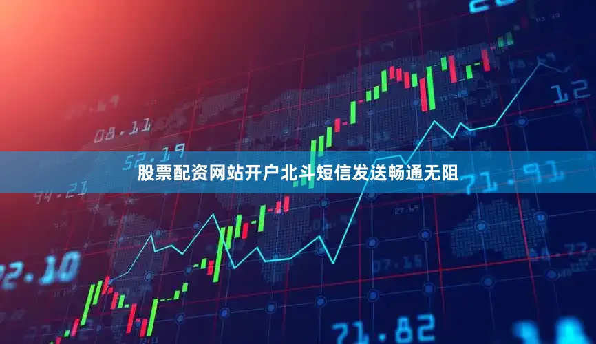 股票配资网站开户北斗短信发送畅通无阻