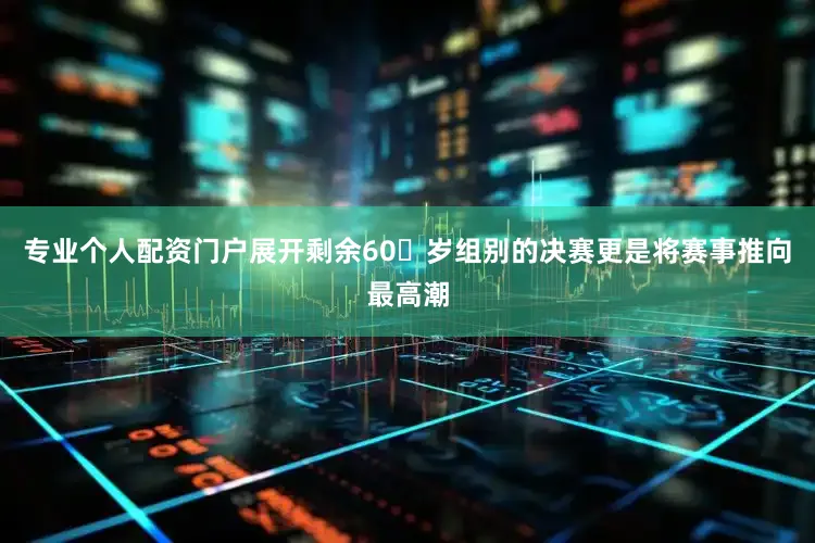 专业个人配资门户展开剩余60岁组别的决赛更是将赛事推向最高潮