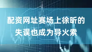 配资网址赛场上徐昕的失误也成为导火索