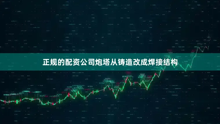 正规的配资公司炮塔从铸造改成焊接结构