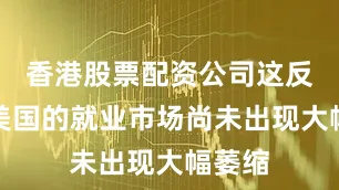香港股票配资公司这反映出美国的就业市场尚未出现大幅萎缩