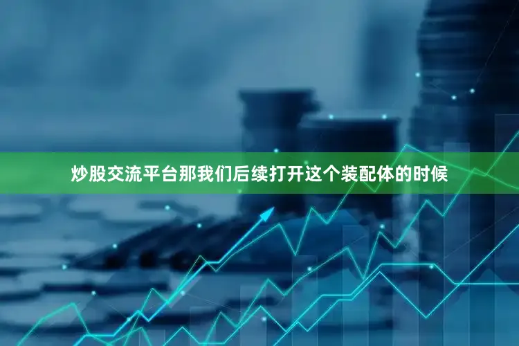 炒股交流平台那我们后续打开这个装配体的时候