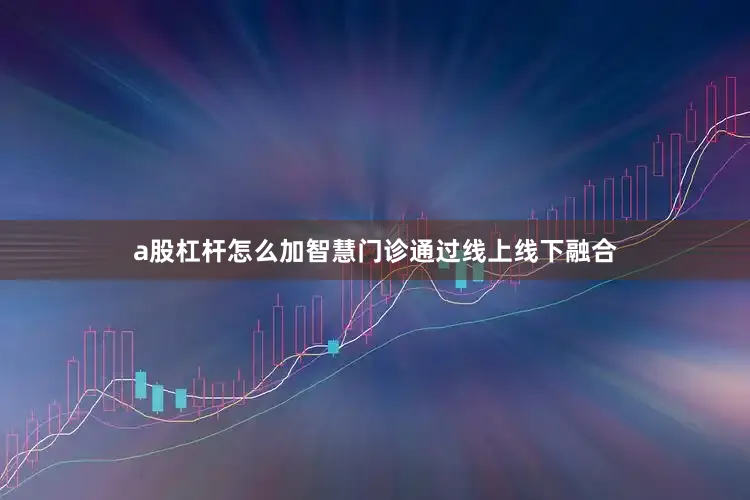 a股杠杆怎么加智慧门诊通过线上线下融合
