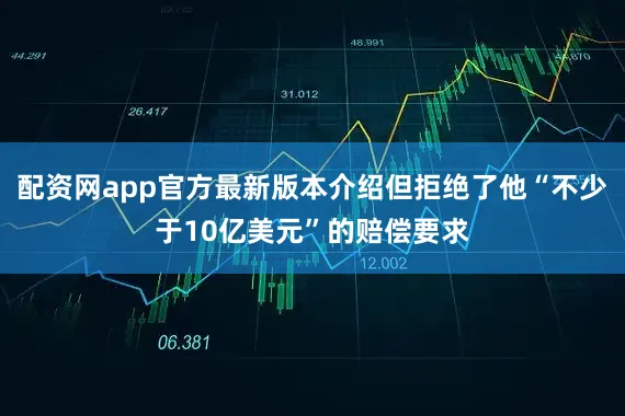 配资网app官方最新版本介绍但拒绝了他“不少于10亿美元”的赔偿要求