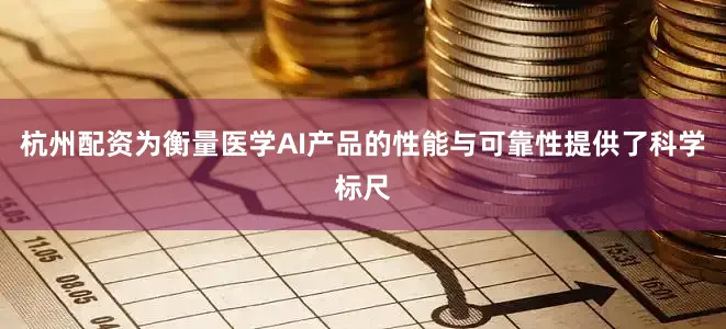 杭州配资为衡量医学AI产品的性能与可靠性提供了科学标尺